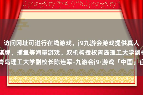 访问网址可进行在线游戏。j9九游会游戏提供真人、体育、电子、彩票、棋牌、捕鱼等海量游戏。双机构授权青岛理工大学副校长陈连军-九游会j9·游戏「中国」官方网站