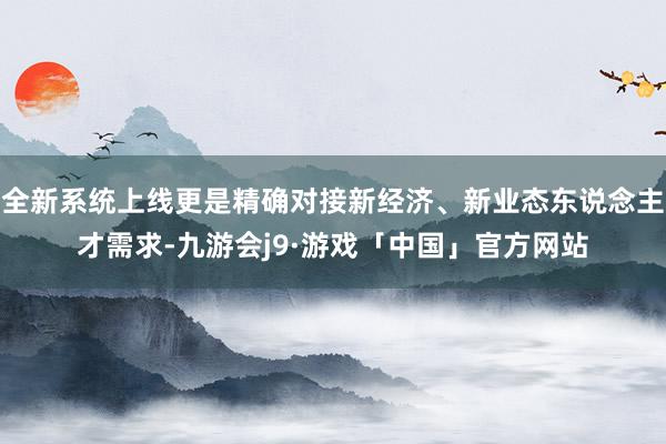 全新系统上线更是精确对接新经济、新业态东说念主才需求-九游会j9·游戏「中国」官方网站