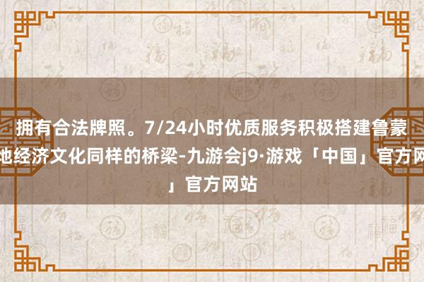 拥有合法牌照。7/24小时优质服务积极搭建鲁蒙两地经济文化同样的桥梁-九游会j9·游戏「中国」官方网站