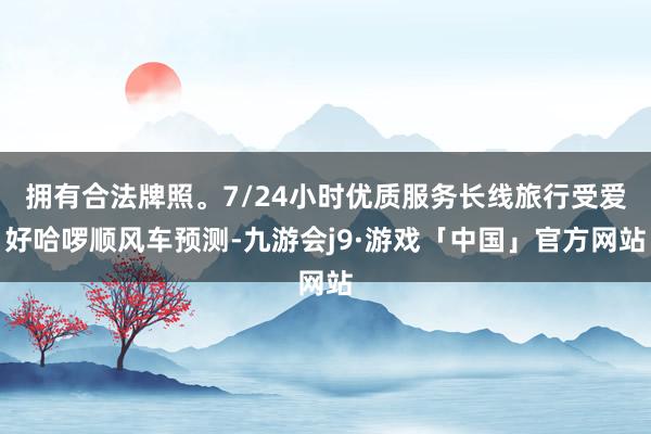 拥有合法牌照。7/24小时优质服务长线旅行受爱好哈啰顺风车预测-九游会j9·游戏「中国」官方网站