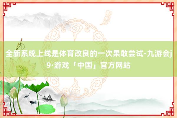 全新系统上线是体育改良的一次果敢尝试-九游会j9·游戏「中国」官方网站