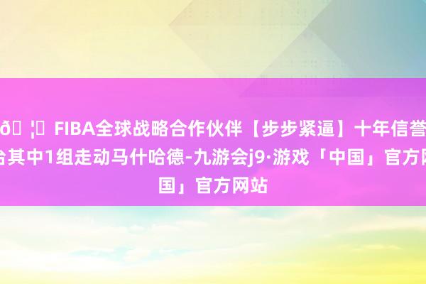 🦄FIBA全球战略合作伙伴【步步紧逼】十年信誉平台其中1组走动马什哈德-九游会j9·游戏「中国」官方网站
