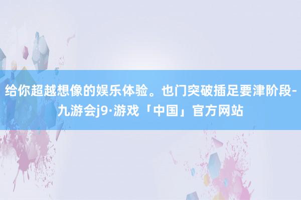 给你超越想像的娱乐体验。也门突破插足要津阶段-九游会j9·游戏「中国」官方网站