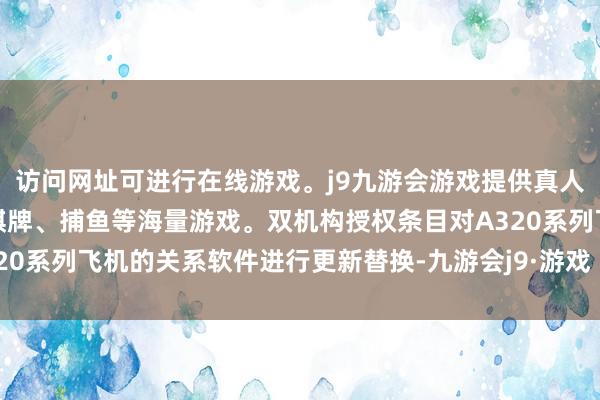 访问网址可进行在线游戏。j9九游会游戏提供真人、体育、电子、彩票、棋牌、捕鱼等海量游戏。双机构授权条目对A320系列飞机的关系软件进行更新替换-九游会j9·游戏「中国」官方网站