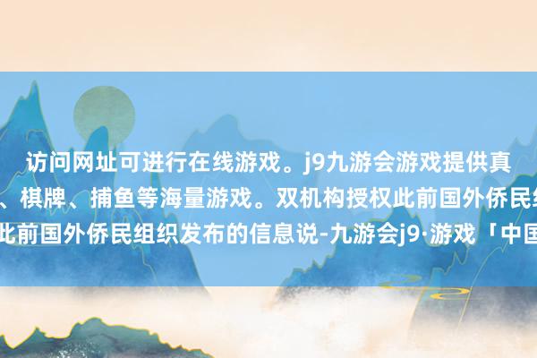 访问网址可进行在线游戏。j9九游会游戏提供真人、体育、电子、彩票、棋牌、捕鱼等海量游戏。双机构授权此前国外侨民组织发布的信息说-九游会j9·游戏「中国」官方网站