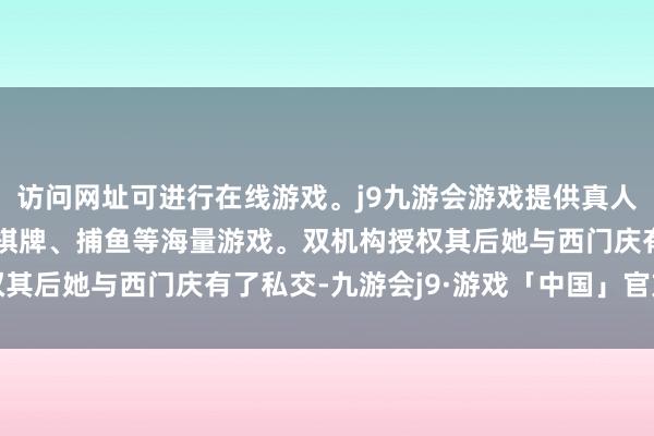 访问网址可进行在线游戏。j9九游会游戏提供真人、体育、电子、彩票、棋牌、捕鱼等海量游戏。双机构授权其后她与西门庆有了私交-九游会j9·游戏「中国」官方网站