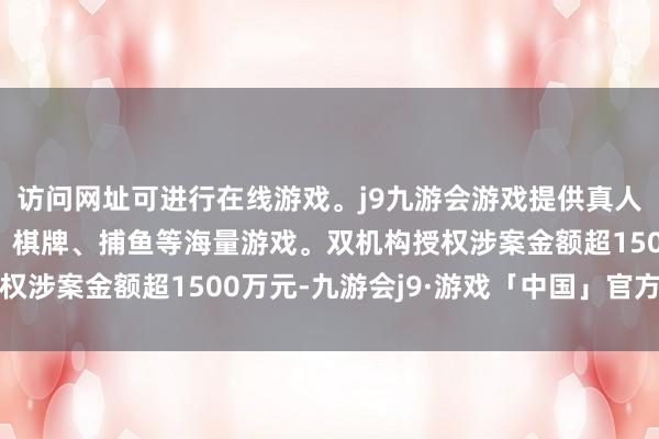 访问网址可进行在线游戏。j9九游会游戏提供真人、体育、电子、彩票、棋牌、捕鱼等海量游戏。双机构授权涉案金额超1500万元-九游会j9·游戏「中国」官方网站