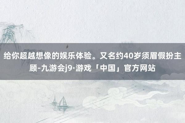 给你超越想像的娱乐体验。又名约40岁须眉假扮主顾-九游会j9·游戏「中国」官方网站