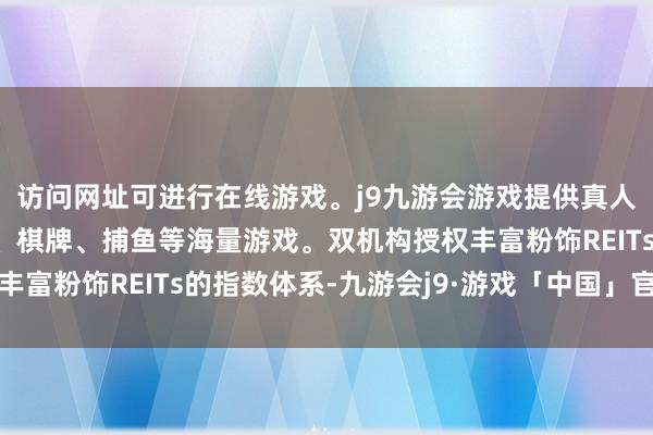 访问网址可进行在线游戏。j9九游会游戏提供真人、体育、电子、彩票、棋牌、捕鱼等海量游戏。双机构授权丰富粉饰REITs的指数体系-九游会j9·游戏「中国」官方网站