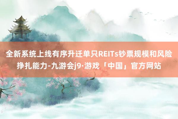 全新系统上线有序升迁单只REITs钞票规模和风险挣扎能力-九游会j9·游戏「中国」官方网站