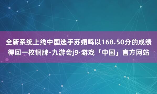 全新系统上线中国选手苏翊鸣以168.50分的成绩得回一枚铜牌-九游会j9·游戏「中国」官方网站