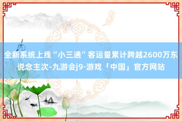 全新系统上线“小三通”客运量累计跨越2600万东说念主次-九游会j9·游戏「中国」官方网站