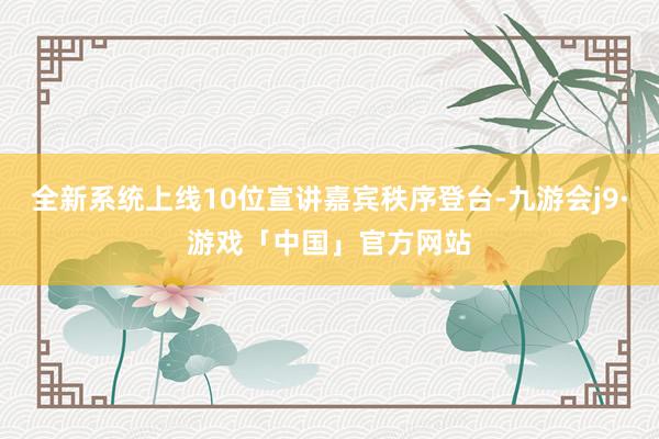 全新系统上线10位宣讲嘉宾秩序登台-九游会j9·游戏「中国」官方网站