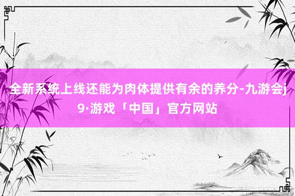 全新系统上线还能为肉体提供有余的养分-九游会j9·游戏「中国」官方网站