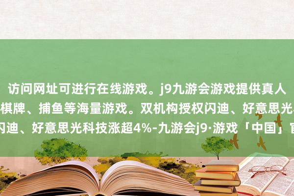 访问网址可进行在线游戏。j9九游会游戏提供真人、体育、电子、彩票、棋牌、捕鱼等海量游戏。双机构授权闪迪、好意思光科技涨超4%-九游会j9·游戏「中国」官方网站