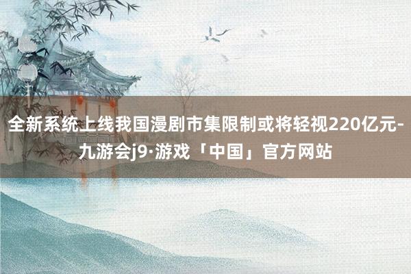 全新系统上线我国漫剧市集限制或将轻视220亿元-九游会j9·游戏「中国」官方网站